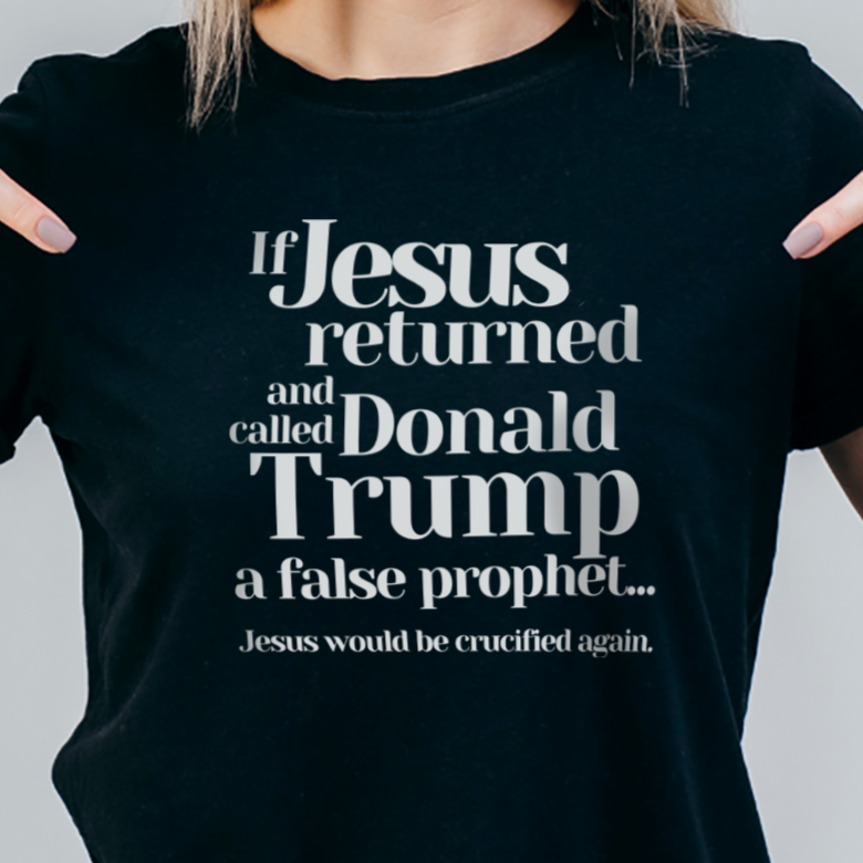 Trump Religions Parody T-Shirt, If Jesus Returned, Called Donald Trump a False Prophet, Jesus Would Be Crucified Again.